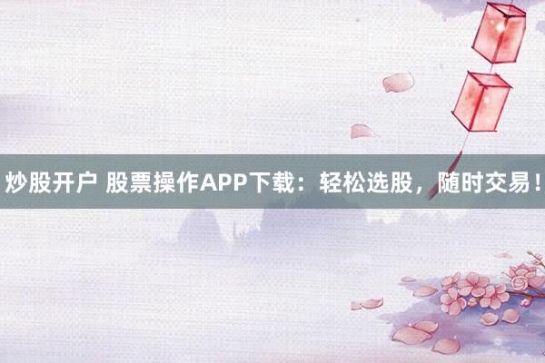炒股开户 股票操作APP下载：轻松选股，随时交易！