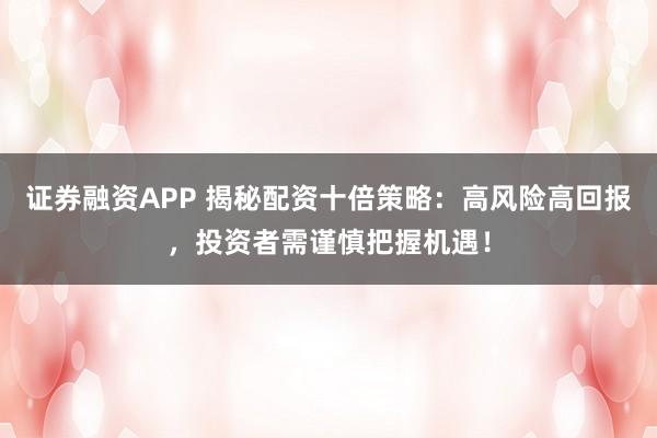 证券融资APP 揭秘配资十倍策略：高风险高回报，投资者需谨慎把握机遇！