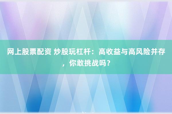 网上股票配资 炒股玩杠杆：高收益与高风险并存，你敢挑战吗？