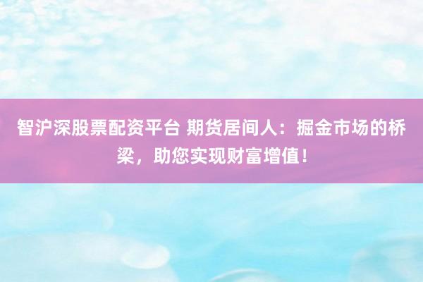 智沪深股票配资平台 期货居间人：掘金市场的桥梁，助您实现财富增值！