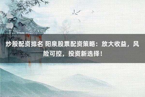 炒股配资排名 阳泉股票配资策略：放大收益，风险可控，投资新选择！