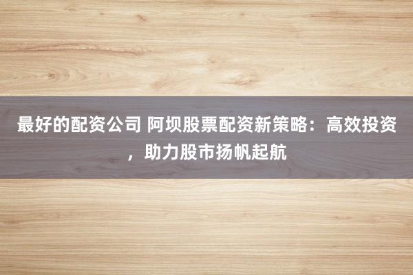 最好的配资公司 阿坝股票配资新策略：高效投资，助力股市扬帆起航