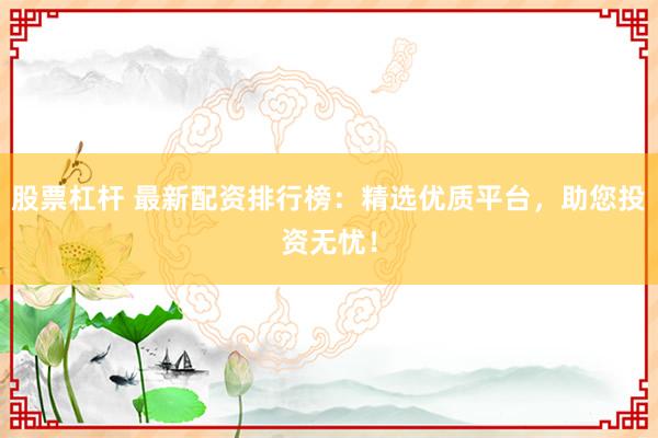 股票杠杆 最新配资排行榜：精选优质平台，助您投资无忧！