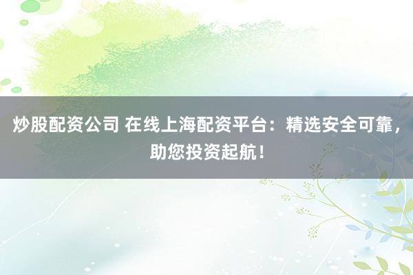 炒股配资公司 在线上海配资平台：精选安全可靠，助您投资起航！