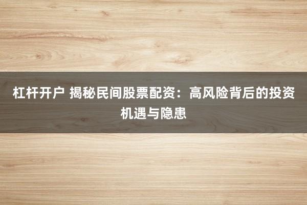 杠杆开户 揭秘民间股票配资：高风险背后的投资机遇与隐患