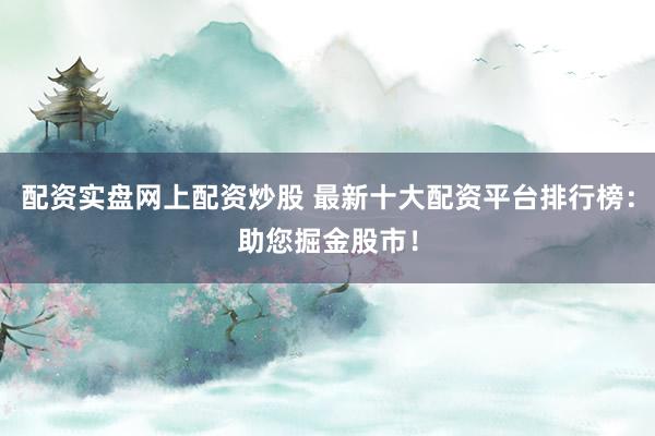 配资实盘网上配资炒股 最新十大配资平台排行榜：助您掘金股市！