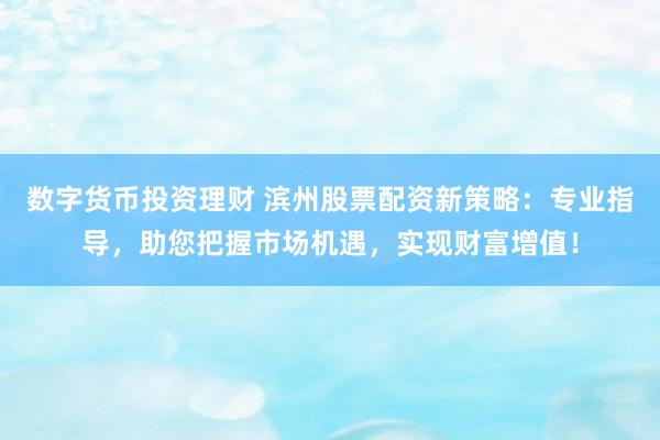 数字货币投资理财 滨州股票配资新策略：专业指导，助您把握市场机遇，实现财富增值！