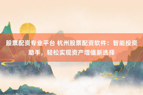 股票配资专业平台 杭州股票配资软件：智能投资助手，轻松实现资产增值新选择