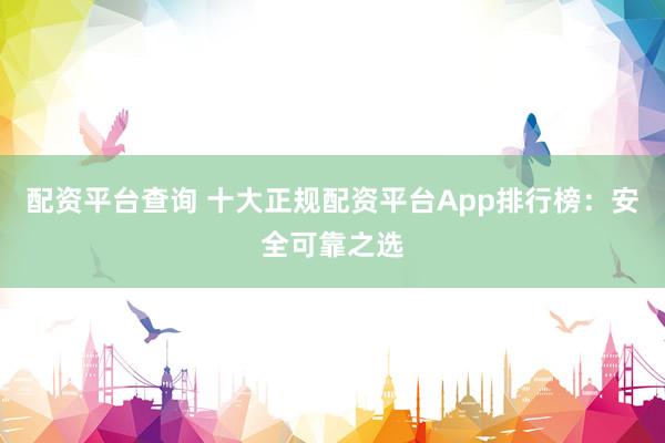 配资平台查询 十大正规配资平台App排行榜：安全可靠之选