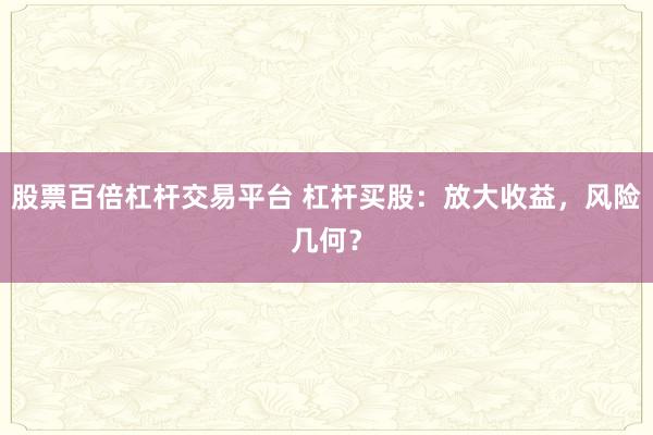 股票百倍杠杆交易平台 杠杆买股：放大收益，风险几何？