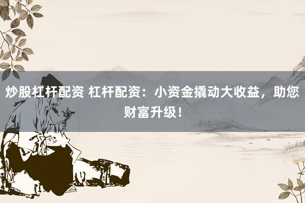 炒股杠杆配资 杠杆配资：小资金撬动大收益，助您财富升级！