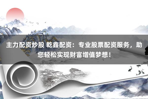 主力配资炒股 乾鑫配资：专业股票配资服务，助您轻松实现财富增值梦想！