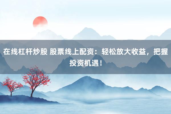 在线杠杆炒股 股票线上配资：轻松放大收益，把握投资机遇！