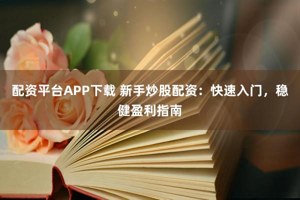 配资平台APP下载 新手炒股配资：快速入门，稳健盈利指南