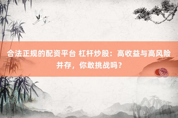 合法正规的配资平台 杠杆炒股：高收益与高风险并存，你敢挑战吗？