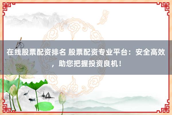 在线股票配资排名 股票配资专业平台：安全高效，助您把握投资良机！