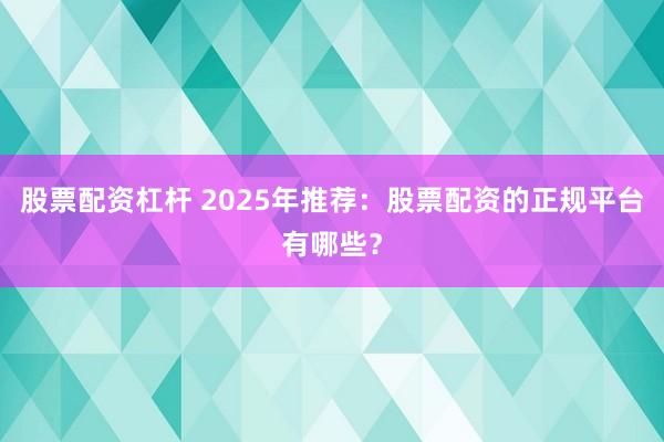 股票配资杠杆 2025年推荐：股票配资的正规平台有哪些？