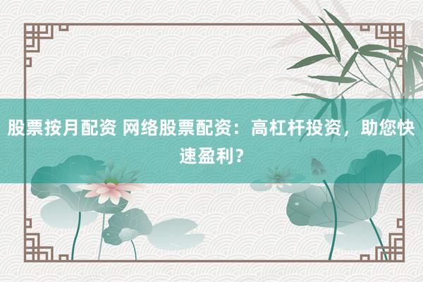 股票按月配资 网络股票配资：高杠杆投资，助您快速盈利？