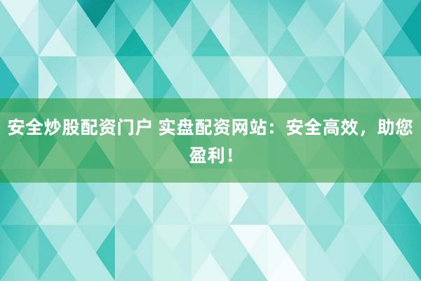 安全炒股配资门户 实盘配资网站：安全高效，助您盈利！