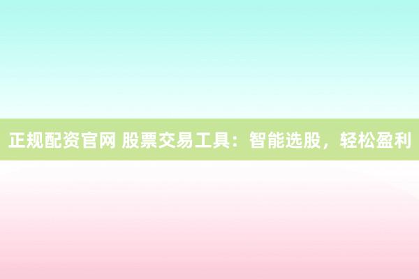 正规配资官网 股票交易工具：智能选股，轻松盈利