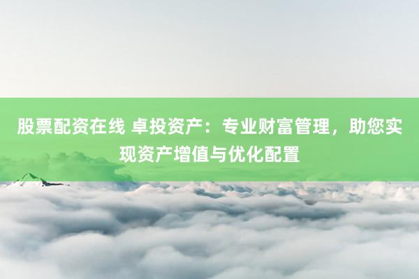 股票配资在线 卓投资产：专业财富管理，助您实现资产增值与优化配置