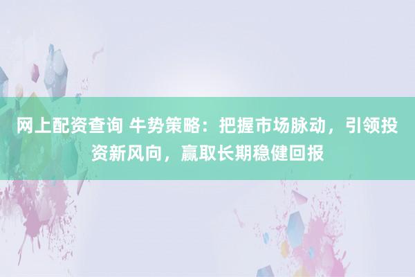 网上配资查询 牛势策略：把握市场脉动，引领投资新风向，赢取长期稳健回报