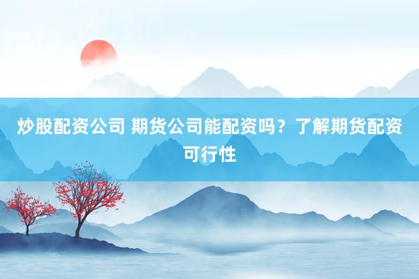 炒股配资公司 期货公司能配资吗？了解期货配资可行性