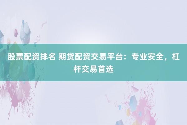 股票配资排名 期货配资交易平台：专业安全，杠杆交易首选