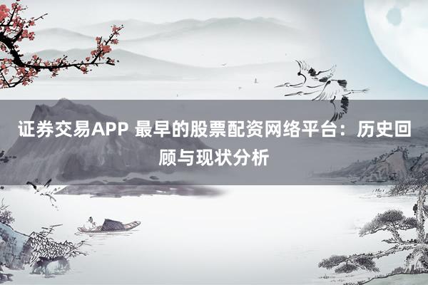 证券交易APP 最早的股票配资网络平台：历史回顾与现状分析