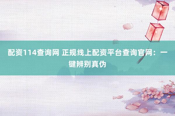配资114查询网 正规线上配资平台查询官网：一键辨别真伪
