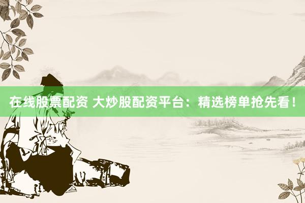 在线股票配资 大炒股配资平台：精选榜单抢先看！