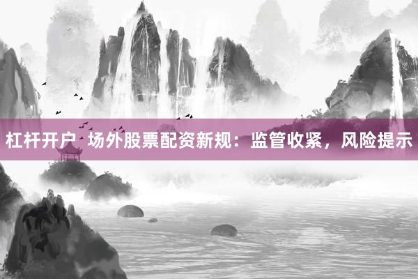 杠杆开户  场外股票配资新规：监管收紧，风险提示