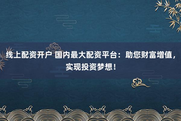 线上配资开户 国内最大配资平台：助您财富增值，实现投资梦想！