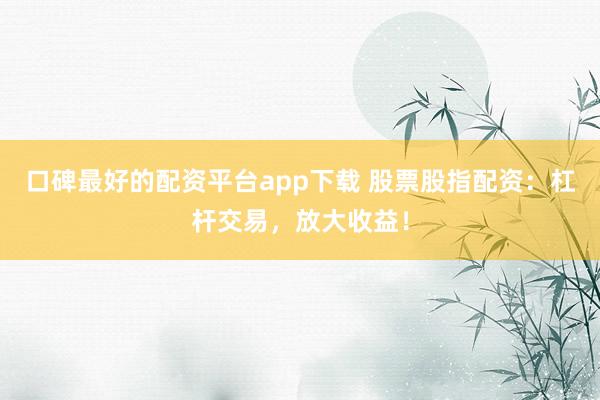 口碑最好的配资平台app下载 股票股指配资：杠杆交易，放大收益！