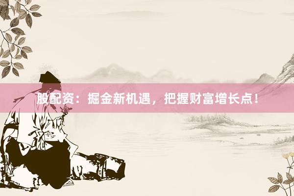 股配资：掘金新机遇，把握财富增长点！