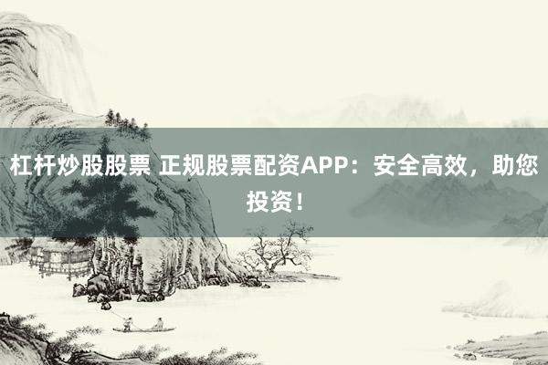 杠杆炒股股票 正规股票配资APP：安全高效，助您投资！