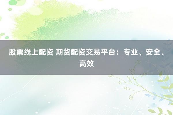 股票线上配资 期货配资交易平台：专业、安全、高效
