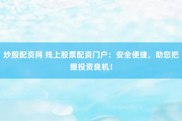 炒股配资网 线上股票配资门户：安全便捷，助您把握投资良机！