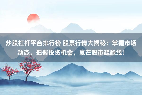 炒股杠杆平台排行榜 股票行情大揭秘：掌握市场动态，把握投资机会，赢在股市起跑线！