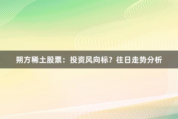 朔方稀土股票：投资风向标？往日走势分析