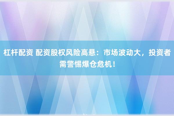 杠杆配资 配资股权风险高悬：市场波动大，投资者需警惕爆仓危机！