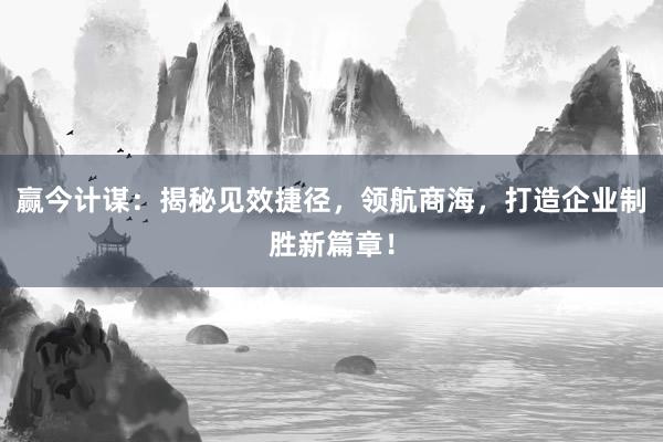 赢今计谋：揭秘见效捷径，领航商海，打造企业制胜新篇章！