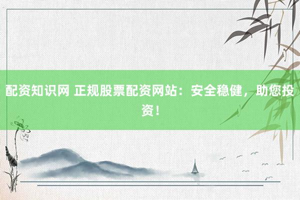 配资知识网 正规股票配资网站：安全稳健，助您投资！