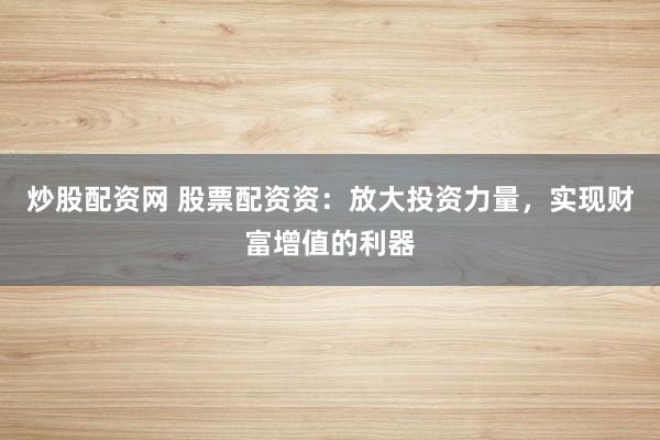 炒股配资网 股票配资资：放大投资力量，实现财富增值的利器