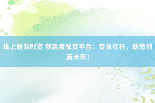 线上股票配资 创赢盘配资平台：专业杠杆，助您创赢未来！
