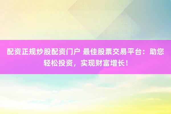 配资正规炒股配资门户 最佳股票交易平台：助您轻松投资，实现财富增长！