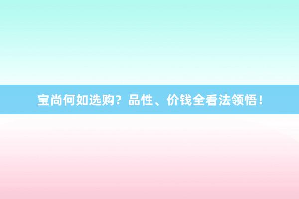 宝尚何如选购？品性、价钱全看法领悟！