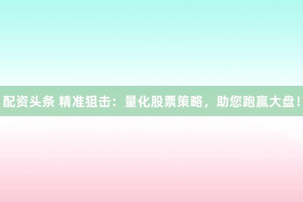 配资头条 精准狙击：量化股票策略，助您跑赢大盘！