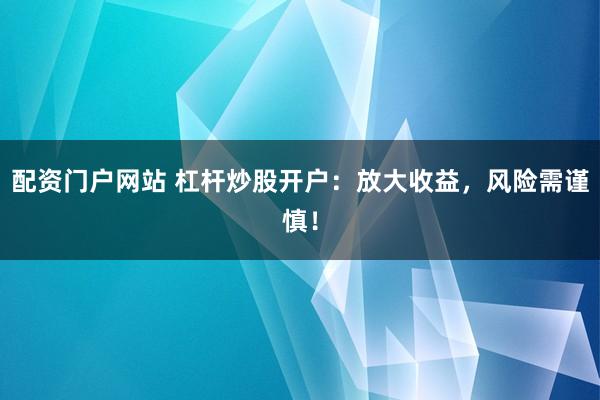 配资门户网站 杠杆炒股开户：放大收益，风险需谨慎！