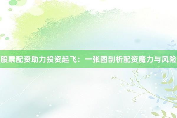 股票配资助力投资起飞：一张图剖析配资魔力与风险